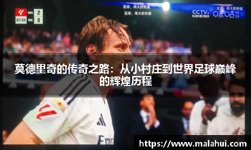 莫德里奇的传奇之路：从小村庄到世界足球巅峰的辉煌历程