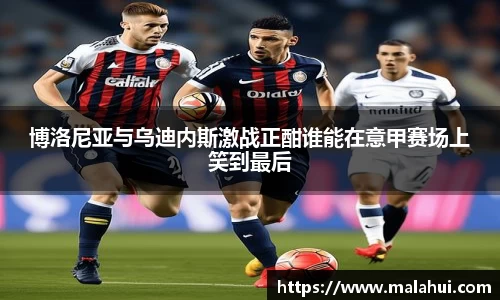 博洛尼亚与乌迪内斯激战正酣谁能在意甲赛场上笑到最后